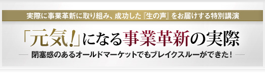 『元気！』になる事業革新の実際 ～閉塞感のあるオールドマーケットでもブレイクスルーができた！～